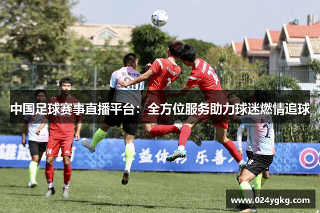 中国足球赛事直播平台：全方位服务助力球迷燃情追球