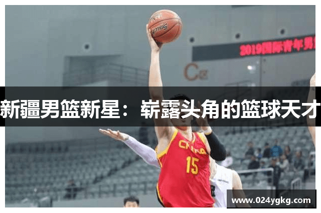 新疆男篮新星：崭露头角的篮球天才