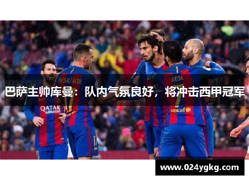巴萨主帅库曼：队内气氛良好，将冲击西甲冠军